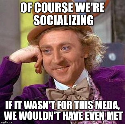 Creepy Condescending Wonka Meme | OF COURSE WE'RE SOCIALIZING IF IT WASN'T FOR THIS MEDA, WE WOULDN'T HAVE EVEN MET | image tagged in memes,creepy condescending wonka | made w/ Imgflip meme maker