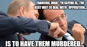 The best way | FRANCOIS, WHAT I'M SAYING IS...THE BEST WAY TO DEAL WITH 
 OPPOSITION... IS TO HAVE THEM MURDERED... | image tagged in hollande,putin | made w/ Imgflip meme maker