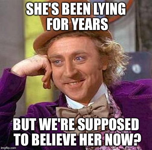Creepy Condescending Wonka Meme | SHE'S BEEN LYING FOR YEARS BUT WE'RE SUPPOSED TO BELIEVE HER NOW? | image tagged in memes,creepy condescending wonka | made w/ Imgflip meme maker