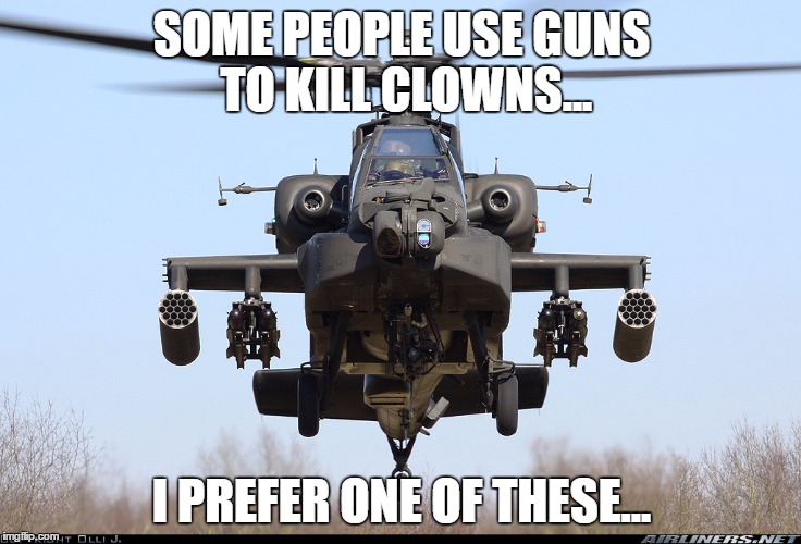 When I kill clowns | SOME PEOPLE USE GUNS TO KILL CLOWNS... I PREFER ONE OF THESE... | image tagged in hate clowns,apache,attack helicopter | made w/ Imgflip meme maker