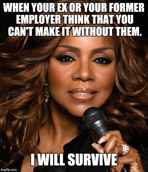 Gloria Gaynor | WHEN YOUR EX OR YOUR FORMER EMPLOYER THINK THAT YOU CAN'T MAKE IT WITHOUT THEM. I WILL SURVIVE | image tagged in ex | made w/ Imgflip meme maker