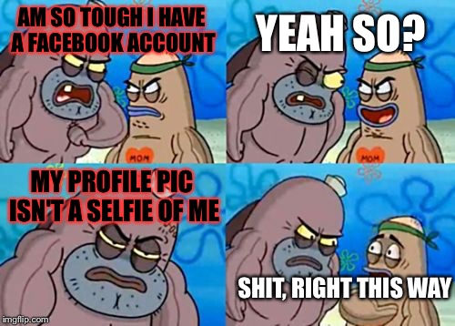 What I would say if Facebook was a club of non-selfies. | YEAH SO? AM SO TOUGH I HAVE A FACEBOOK ACCOUNT; MY PROFILE PIC ISN'T A SELFIE OF ME; SHIT, RIGHT THIS WAY | image tagged in memes,how tough are you,selfie | made w/ Imgflip meme maker