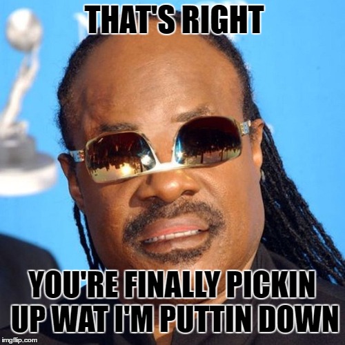 THAT'S RIGHT YOU'RE FINALLY PICKIN UP WAT I'M PUTTIN DOWN | made w/ Imgflip meme maker