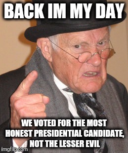 Back In My Day | BACK IM MY DAY; WE VOTED FOR THE MOST HONEST PRESIDENTIAL CANDIDATE, NOT THE LESSER EVIL | image tagged in memes,back in my day,2016 presidential candidates,2016 elections | made w/ Imgflip meme maker