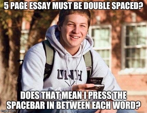 College Freshman Meme | 5 PAGE ESSAY MUST BE DOUBLE SPACED? DOES THAT MEAN I PRESS THE SPACEBAR IN BETWEEN EACH WORD? | image tagged in memes,college freshman | made w/ Imgflip meme maker