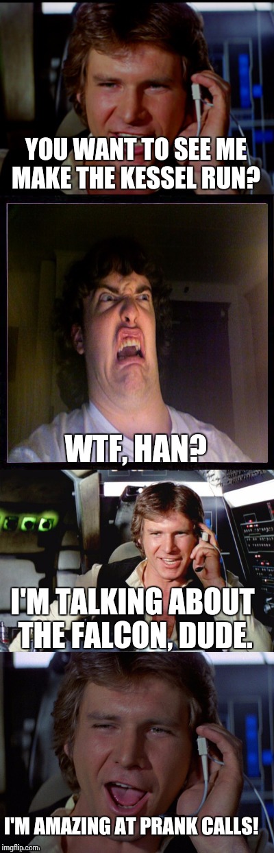 Bad Pun Han Solo | YOU WANT TO SEE ME MAKE THE KESSEL RUN? WTF, HAN? I'M TALKING ABOUT THE FALCON, DUDE. I'M AMAZING AT PRANK CALLS! | image tagged in memes,bad pun han solo,oh no | made w/ Imgflip meme maker
