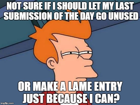 Futurama Fry | NOT SURE IF I SHOULD LET MY LAST SUBMISSION OF THE DAY GO UNUSED; OR MAKE A LAME ENTRY JUST BECAUSE I CAN? | image tagged in memes,futurama fry | made w/ Imgflip meme maker