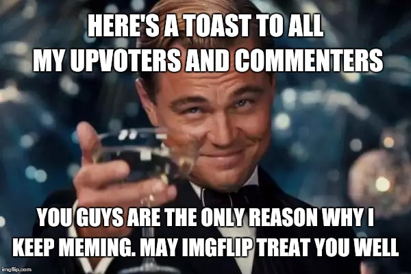 Leonardo Dicaprio Cheers Meme | HERE'S A TOAST TO ALL MY UPVOTERS AND COMMENTERS; YOU GUYS ARE THE ONLY REASON WHY I KEEP MEMING. MAY IMGFLIP TREAT YOU WELL | image tagged in memes,leonardo dicaprio cheers | made w/ Imgflip meme maker