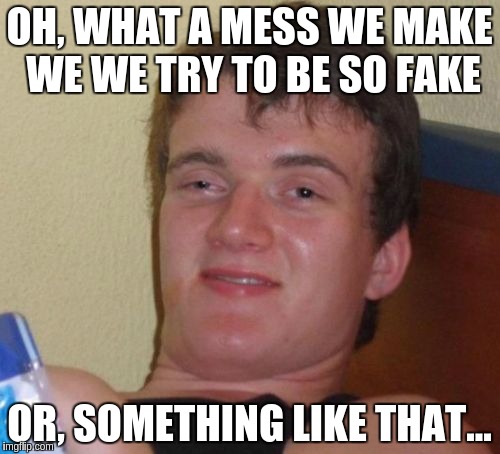 10 Guy Meme | OH, WHAT A MESS WE MAKE WE WE TRY TO BE SO FAKE OR, SOMETHING LIKE THAT... | image tagged in memes,10 guy | made w/ Imgflip meme maker