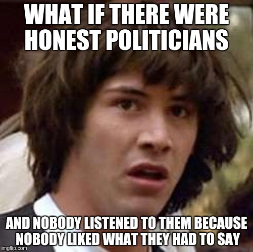Conspiracy Keanu | WHAT IF THERE WERE HONEST POLITICIANS; AND NOBODY LISTENED TO THEM BECAUSE NOBODY LIKED WHAT THEY HAD TO SAY | image tagged in memes,conspiracy keanu | made w/ Imgflip meme maker