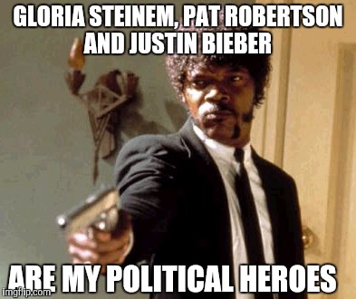 Say That Again I Dare You Meme | GLORIA STEINEM, PAT ROBERTSON AND JUSTIN BIEBER ARE MY POLITICAL HEROES | image tagged in memes,say that again i dare you | made w/ Imgflip meme maker