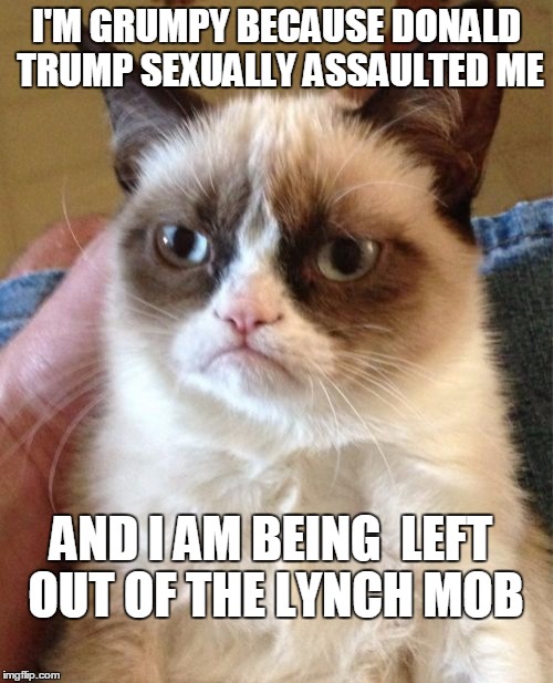 GRUMPY CAT WANTS IN ON THE LYNCHING | I'M GRUMPY BECAUSE DONALD TRUMP SEXUALLY ASSAULTED ME; AND I AM BEING  LEFT OUT OF THE LYNCH MOB | image tagged in memes,grumpy cat,election 2016,trump 2016,hillary clinton 2016 | made w/ Imgflip meme maker