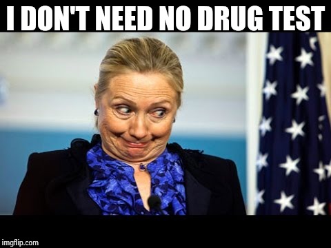Hilary Clinton Drug Test | I DON'T NEED NO DRUG TEST | image tagged in hilary clinton,drug test | made w/ Imgflip meme maker