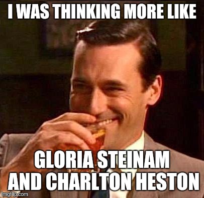 I WAS THINKING MORE LIKE GLORIA STEINAM AND CHARLTON HESTON | made w/ Imgflip meme maker