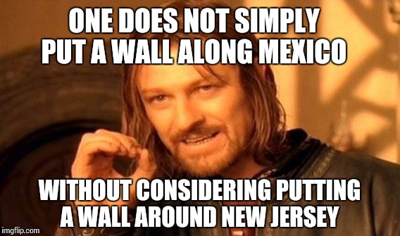One Does Not Simply | ONE DOES NOT SIMPLY PUT A WALL ALONG MEXICO; WITHOUT CONSIDERING PUTTING A WALL AROUND NEW JERSEY | image tagged in memes,one does not simply | made w/ Imgflip meme maker