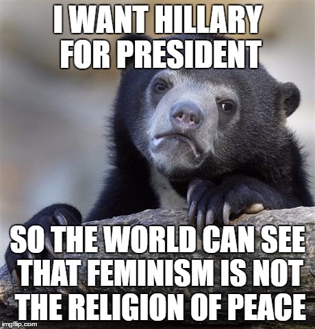 Confession Bear Meme | I WANT HILLARY FOR PRESIDENT; SO THE WORLD CAN SEE THAT FEMINISM IS NOT THE RELIGION OF PEACE | image tagged in memes,confession bear | made w/ Imgflip meme maker