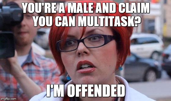 Angry Feminist | YOU'RE A MALE AND CLAIM YOU CAN MULTITASK? I'M OFFENDED | image tagged in angry feminist | made w/ Imgflip meme maker