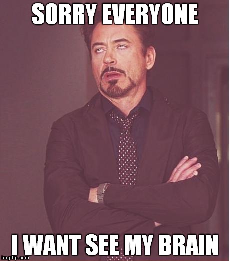 Face You Make Robert Downey Jr | SORRY EVERYONE; I WANT SEE MY BRAIN | image tagged in memes,face you make robert downey jr | made w/ Imgflip meme maker