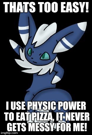 Meowstic | THATS TOO EASY! I USE PHYSIC POWER TO EAT PIZZA, IT NEVER GETS MESSY FOR ME! | image tagged in meowstic | made w/ Imgflip meme maker