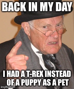 Are You Seriously That Old ?? | BACK IN MY DAY; I HAD A T-REX INSTEAD OF A PUPPY AS A PET | image tagged in memes,back in my day | made w/ Imgflip meme maker