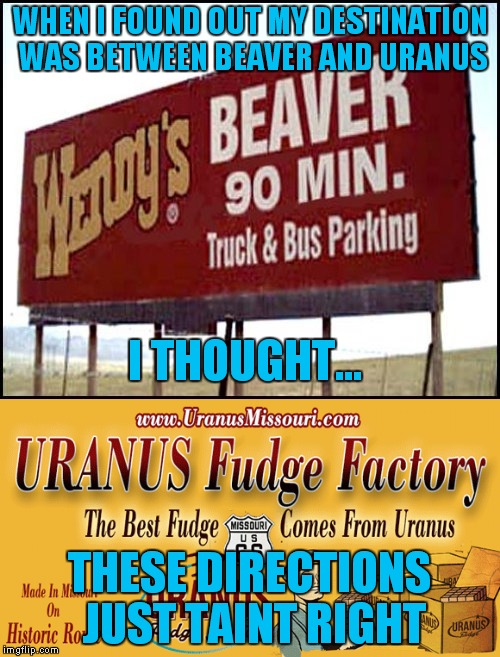 Are you lost? | WHEN I FOUND OUT MY DESTINATION WAS BETWEEN BEAVER AND URANUS; I THOUGHT... THESE DIRECTIONS JUST TAINT RIGHT | image tagged in beaver,uranus,middle school | made w/ Imgflip meme maker