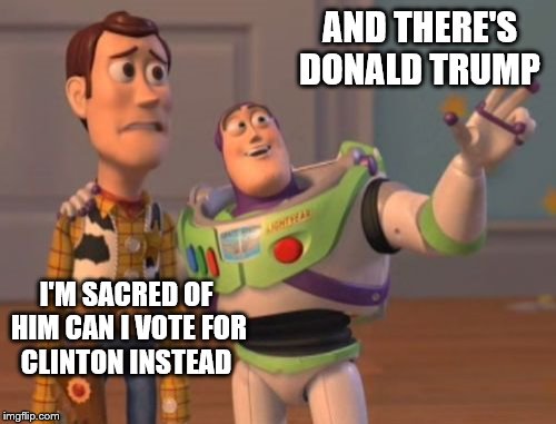 X, X Everywhere Meme | AND THERE'S DONALD TRUMP; I'M SACRED OF HIM CAN I VOTE FOR CLINTON INSTEAD | image tagged in memes,x x everywhere | made w/ Imgflip meme maker