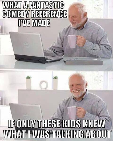 Them whippersnappers | WHAT A FANTASTIC COMEDY REFERENCE I'VE MADE; IF ONLY THESE KIDS KNEW WHAT I WAS TALKING ABOUT | image tagged in memes,hide the pain harold,kids these days,comedy | made w/ Imgflip meme maker