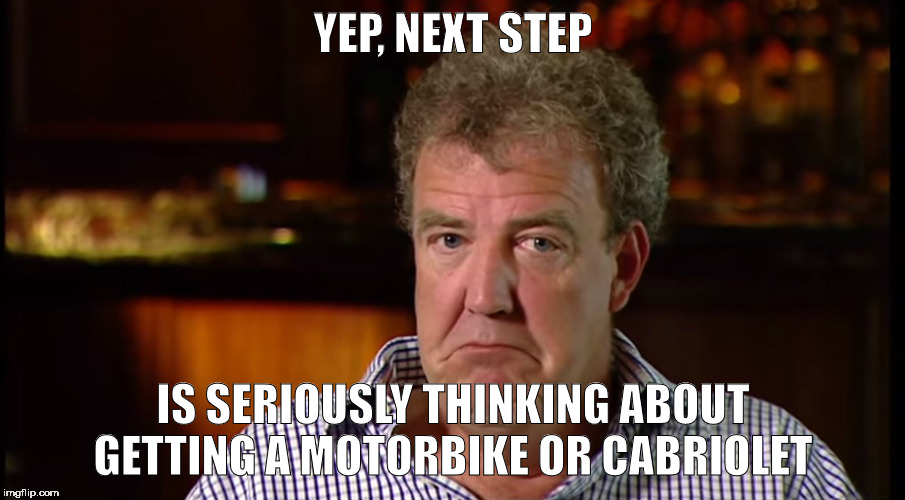 What could possibly go wrong | YEP, NEXT STEP IS SERIOUSLY THINKING ABOUT GETTING A MOTORBIKE OR CABRIOLET | image tagged in what could possibly go wrong | made w/ Imgflip meme maker