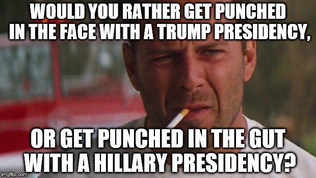 Bruce Willis head or gut | WOULD YOU RATHER GET PUNCHED IN THE FACE WITH A TRUMP PRESIDENCY, OR GET PUNCHED IN THE GUT WITH A HILLARY PRESIDENCY? | image tagged in bruce willis head or gut | made w/ Imgflip meme maker