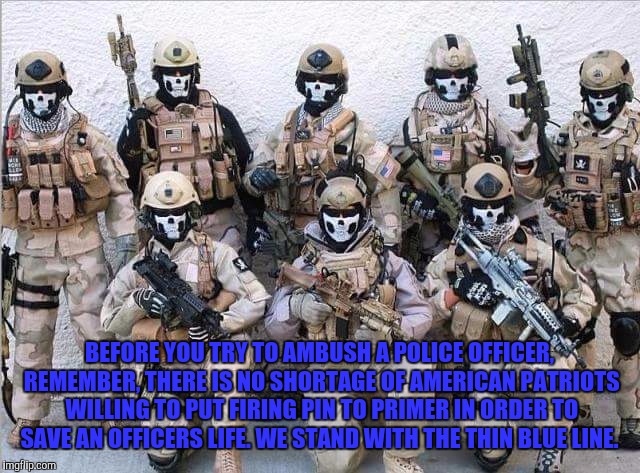 Thin blue line, LEO support | BEFORE YOU TRY TO AMBUSH A POLICE OFFICER, REMEMBER, THERE IS NO SHORTAGE OF AMERICAN PATRIOTS WILLING TO PUT FIRING PIN TO PRIMER IN ORDER TO SAVE AN OFFICERS LIFE. WE STAND WITH THE THIN BLUE LINE. | image tagged in police,thin blue line,leo support,sheriff,patriot | made w/ Imgflip meme maker