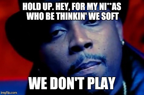 HOLD UP. HEY, FOR MY NI**AS WHO BE THINKIN' WE SOFT WE DON'T PLAY | made w/ Imgflip meme maker