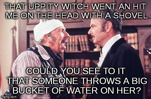 THAT UPPITY WITCH WENT AN HIT ME ON THE HEAD WITH A SHOVEL; COULD YOU SEE TO IT THAT SOMEONE THROWS A BIG BUCKET OF WATER ON HER? | image tagged in hangin | made w/ Imgflip meme maker