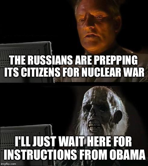 I'll Just Wait Here | THE RUSSIANS ARE PREPPING ITS CITIZENS FOR NUCLEAR WAR; I'LL JUST WAIT HERE FOR INSTRUCTIONS FROM OBAMA | image tagged in memes,ill just wait here | made w/ Imgflip meme maker