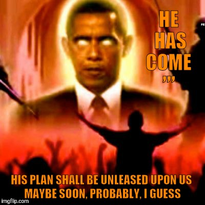 He has come,,, | HE HAS COME; ,,, HIS PLAN SHALL BE UNLEASED UPON US         MAYBE SOON, PROBABLY, I GUESS | image tagged in political meme | made w/ Imgflip meme maker
