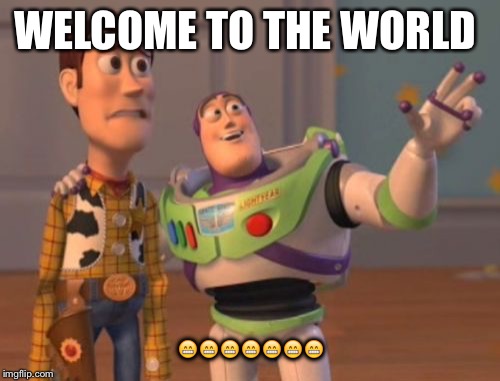 X, X Everywhere | WELCOME TO THE WORLD; 😁😁😁😁😁😁😁 | image tagged in memes,x x everywhere | made w/ Imgflip meme maker