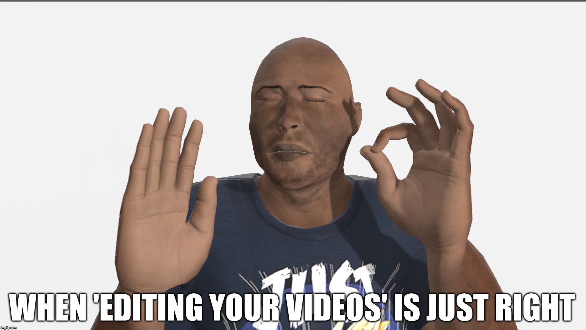When 'Editing your videos' is just right (BHD meme) | WHEN 'EDITING YOUR VIDEOS' IS JUST RIGHT | image tagged in when the bhd meme is right 3 | made w/ Imgflip meme maker