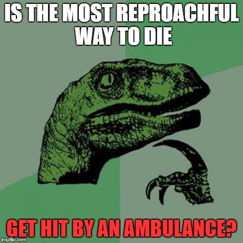Philosoraptor | IS THE MOST REPROACHFUL WAY TO DIE; GET HIT BY AN AMBULANCE? | image tagged in memes,philosoraptor | made w/ Imgflip meme maker