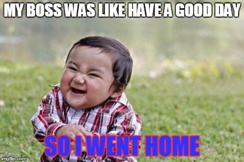 Evil Toddler | MY BOSS WAS LIKE HAVE A GOOD DAY; SO I WENT HOME | image tagged in memes,evil toddler | made w/ Imgflip meme maker