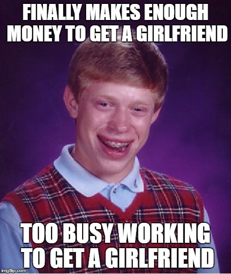 get a girlfriend | FINALLY MAKES ENOUGH MONEY TO GET A GIRLFRIEND; TOO BUSY WORKING TO GET A GIRLFRIEND | image tagged in memes,bad luck brian,girlfriend,money | made w/ Imgflip meme maker