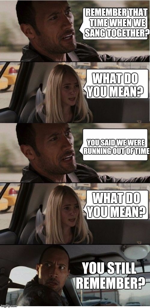 The Rock Conversation | REMEMBER THAT TIME WHEN WE SANG TOGETHER? WHAT DO YOU MEAN? YOU SAID WE WERE RUNNING OUT OF TIME; WHAT DO YOU MEAN? YOU STILL REMEMBER? | image tagged in the rock conversation | made w/ Imgflip meme maker
