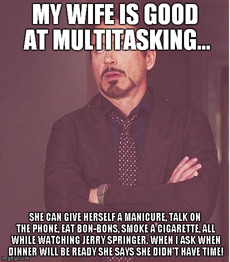 Face You Make Robert Downey Jr Meme | MY WIFE IS GOOD AT MULTITASKING... SHE CAN GIVE HERSELF A MANICURE, TALK ON THE PHONE, EAT BON-BONS, SMOKE A CIGARETTE, ALL WHILE WATCHING J | image tagged in memes,face you make robert downey jr | made w/ Imgflip meme maker