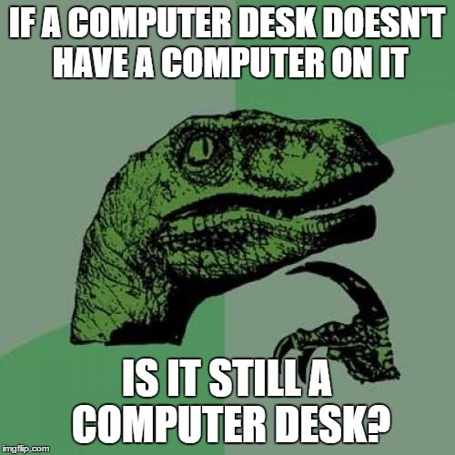 Philosoraptor Meme | IF A COMPUTER DESK DOESN'T HAVE A COMPUTER ON IT IS IT STILL A COMPUTER DESK? | image tagged in memes,philosoraptor | made w/ Imgflip meme maker