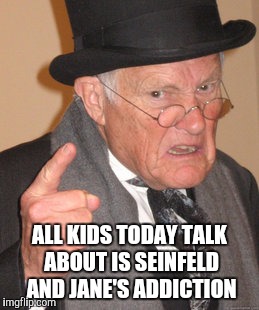 Back In My Day Meme | ALL KIDS TODAY TALK ABOUT IS SEINFELD AND JANE'S ADDICTION | image tagged in memes,back in my day | made w/ Imgflip meme maker