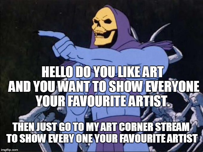 my new meme Stream  | HELLO DO YOU LIKE ART AND YOU WANT TO SHOW EVERYONE YOUR FAVOURITE ARTIST. THEN JUST GO TO MY ART CORNER STREAM TO SHOW EVERY ONE YOUR FAVOURITE ARTIST | image tagged in new stream,art,meme stream | made w/ Imgflip meme maker
