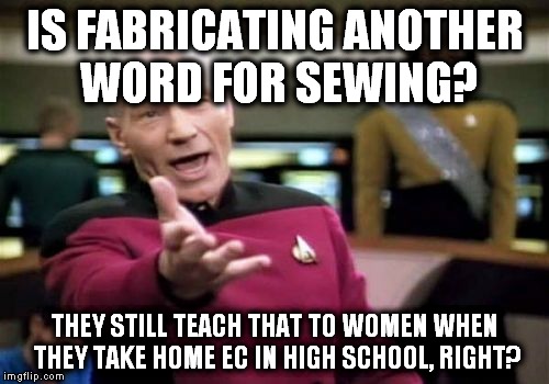 Women fabricating...women fabricating everywhere! | IS FABRICATING ANOTHER WORD FOR SEWING? THEY STILL TEACH THAT TO WOMEN WHEN THEY TAKE HOME EC IN HIGH SCHOOL, RIGHT? | image tagged in memes,picard wtf,home ec,sewing,fabricating | made w/ Imgflip meme maker