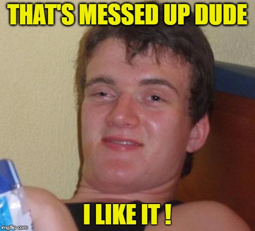 10 Guy Meme | THAT'S MESSED UP DUDE I LIKE IT ! | image tagged in memes,10 guy | made w/ Imgflip meme maker