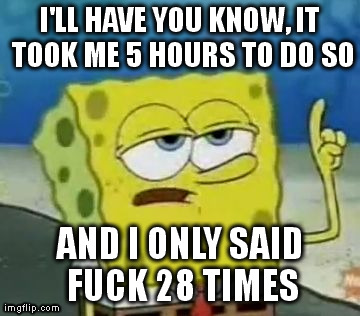 I'll Have You Know Spongebob Meme | I'LL HAVE YOU KNOW, IT TOOK ME 5 HOURS TO DO SO AND I ONLY SAID F**K 28 TIMES | image tagged in memes,ill have you know spongebob | made w/ Imgflip meme maker