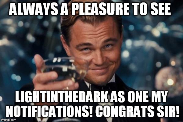 Leonardo Dicaprio Cheers Meme | ALWAYS A PLEASURE TO SEE LIGHTINTHEDARK AS ONE MY NOTIFICATIONS! CONGRATS SIR! | image tagged in memes,leonardo dicaprio cheers | made w/ Imgflip meme maker