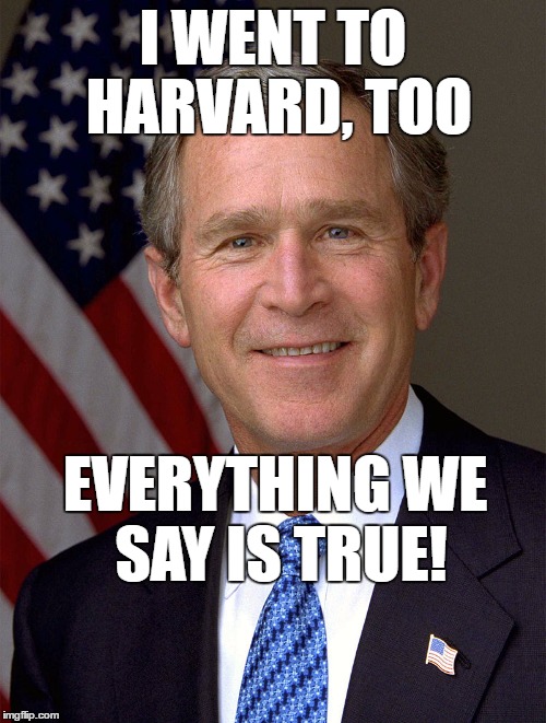 I WENT TO HARVARD, TOO; EVERYTHING WE SAY IS TRUE! | image tagged in dubya | made w/ Imgflip meme maker