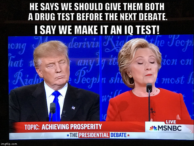 Trump Clinton  | HE SAYS WE SHOULD GIVE THEM BOTH A DRUG TEST BEFORE THE NEXT DEBATE. I SAY WE MAKE IT AN IQ TEST! | image tagged in trump clinton | made w/ Imgflip meme maker